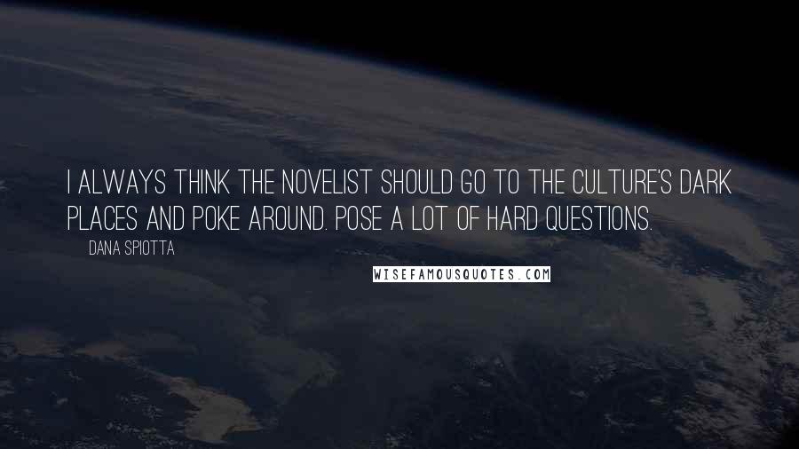 Dana Spiotta Quotes: I always think the novelist should go to the culture's dark places and poke around. Pose a lot of hard questions.