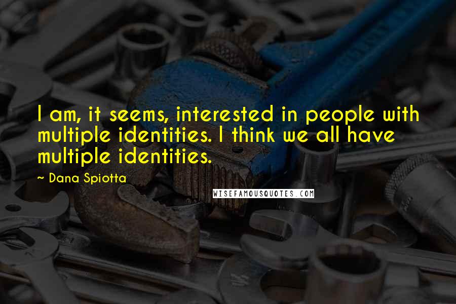 Dana Spiotta Quotes: I am, it seems, interested in people with multiple identities. I think we all have multiple identities.