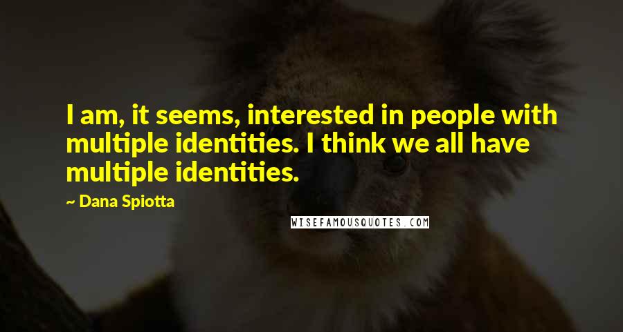 Dana Spiotta Quotes: I am, it seems, interested in people with multiple identities. I think we all have multiple identities.