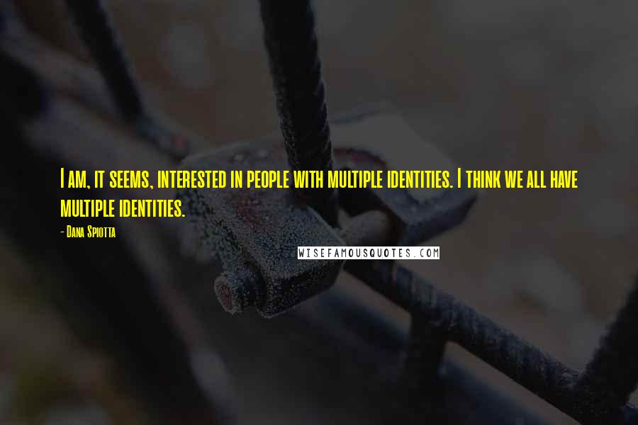 Dana Spiotta Quotes: I am, it seems, interested in people with multiple identities. I think we all have multiple identities.