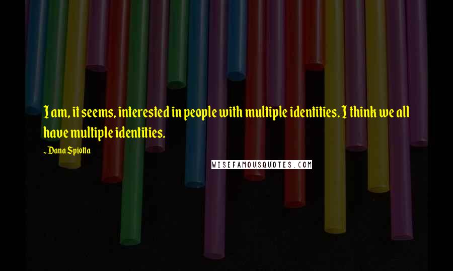 Dana Spiotta Quotes: I am, it seems, interested in people with multiple identities. I think we all have multiple identities.