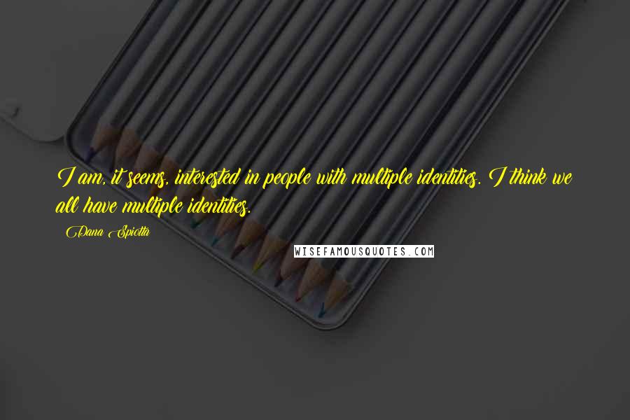 Dana Spiotta Quotes: I am, it seems, interested in people with multiple identities. I think we all have multiple identities.