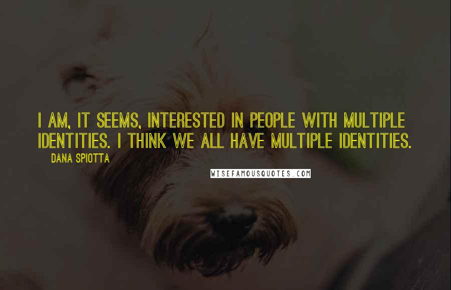 Dana Spiotta Quotes: I am, it seems, interested in people with multiple identities. I think we all have multiple identities.