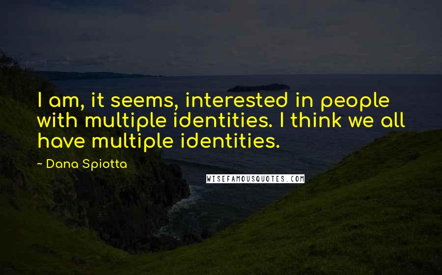 Dana Spiotta Quotes: I am, it seems, interested in people with multiple identities. I think we all have multiple identities.