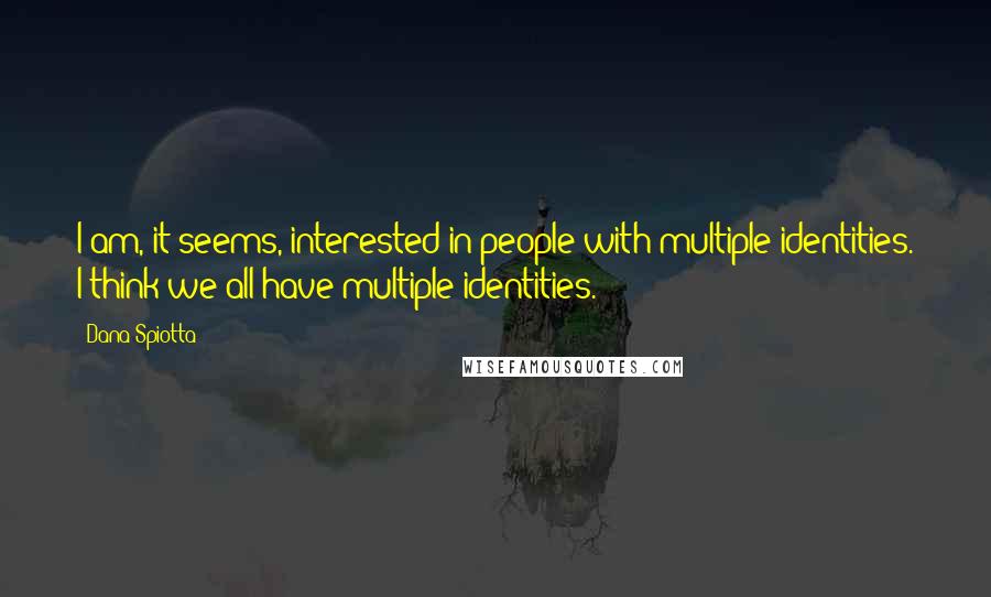 Dana Spiotta Quotes: I am, it seems, interested in people with multiple identities. I think we all have multiple identities.