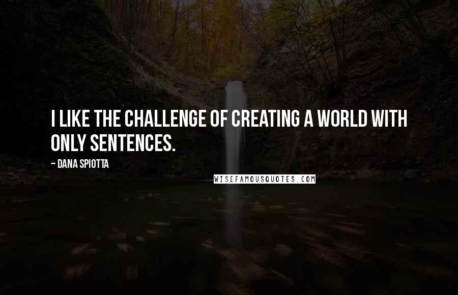 Dana Spiotta Quotes: I like the challenge of creating a world with only sentences.