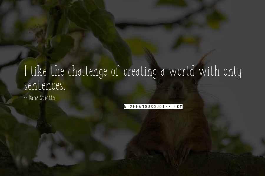 Dana Spiotta Quotes: I like the challenge of creating a world with only sentences.