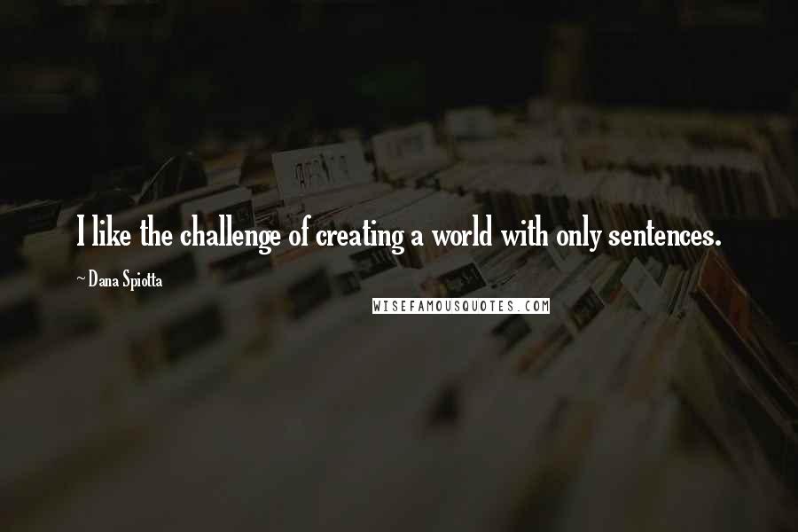 Dana Spiotta Quotes: I like the challenge of creating a world with only sentences.