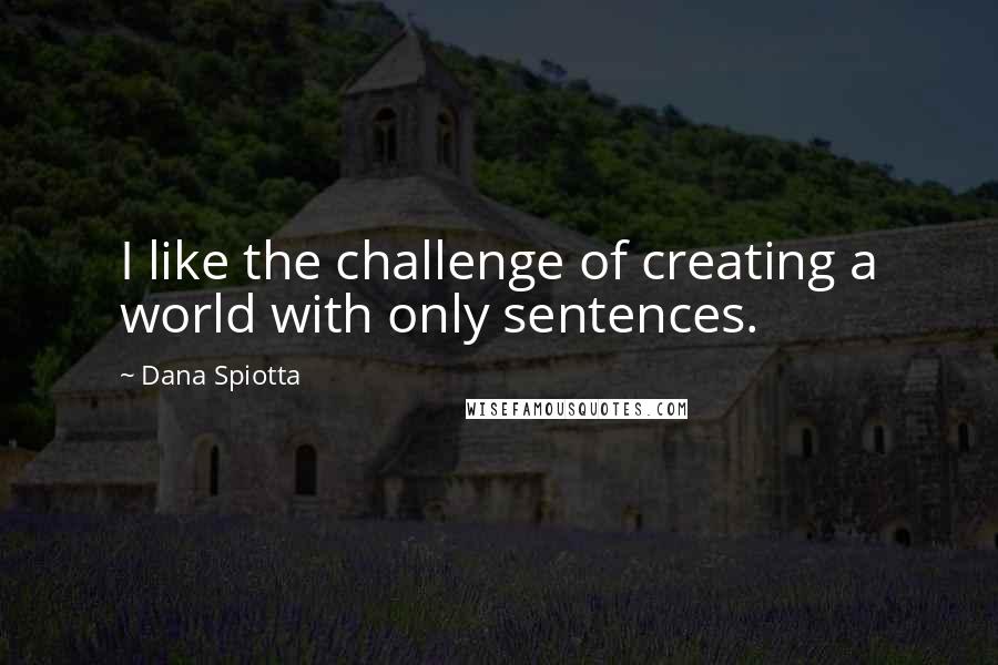 Dana Spiotta Quotes: I like the challenge of creating a world with only sentences.