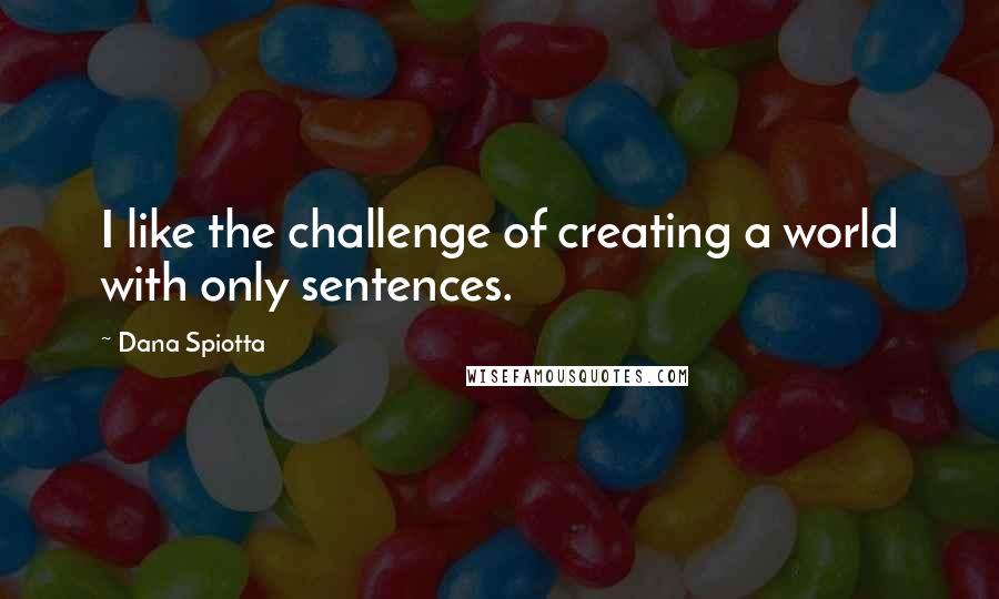 Dana Spiotta Quotes: I like the challenge of creating a world with only sentences.