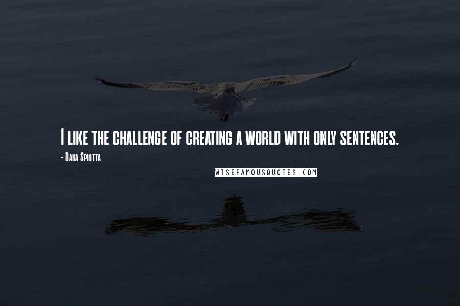 Dana Spiotta Quotes: I like the challenge of creating a world with only sentences.