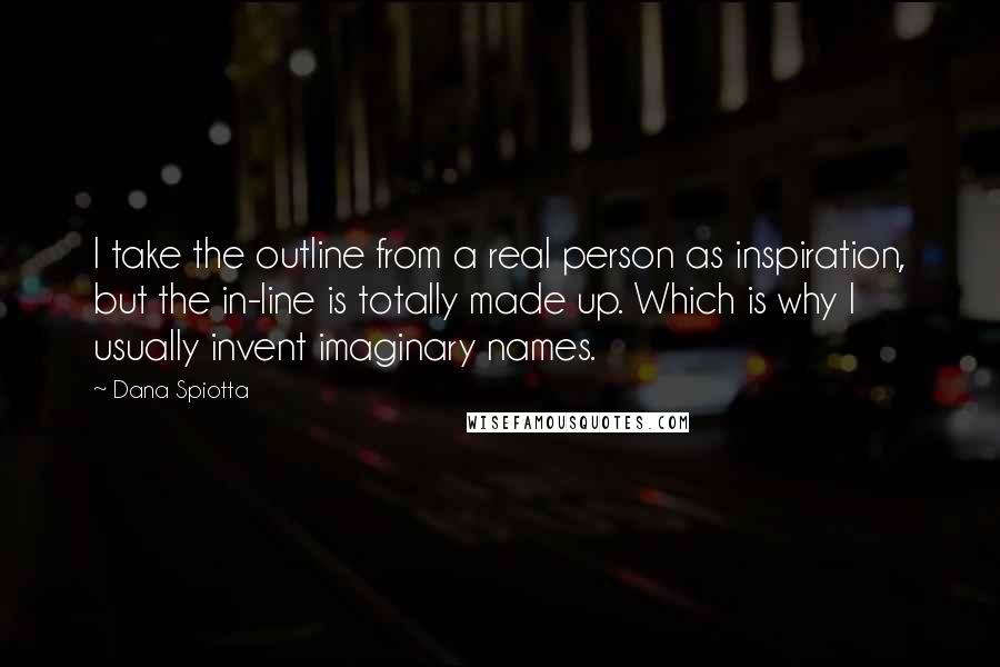 Dana Spiotta Quotes: I take the outline from a real person as inspiration, but the in-line is totally made up. Which is why I usually invent imaginary names.