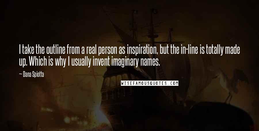 Dana Spiotta Quotes: I take the outline from a real person as inspiration, but the in-line is totally made up. Which is why I usually invent imaginary names.