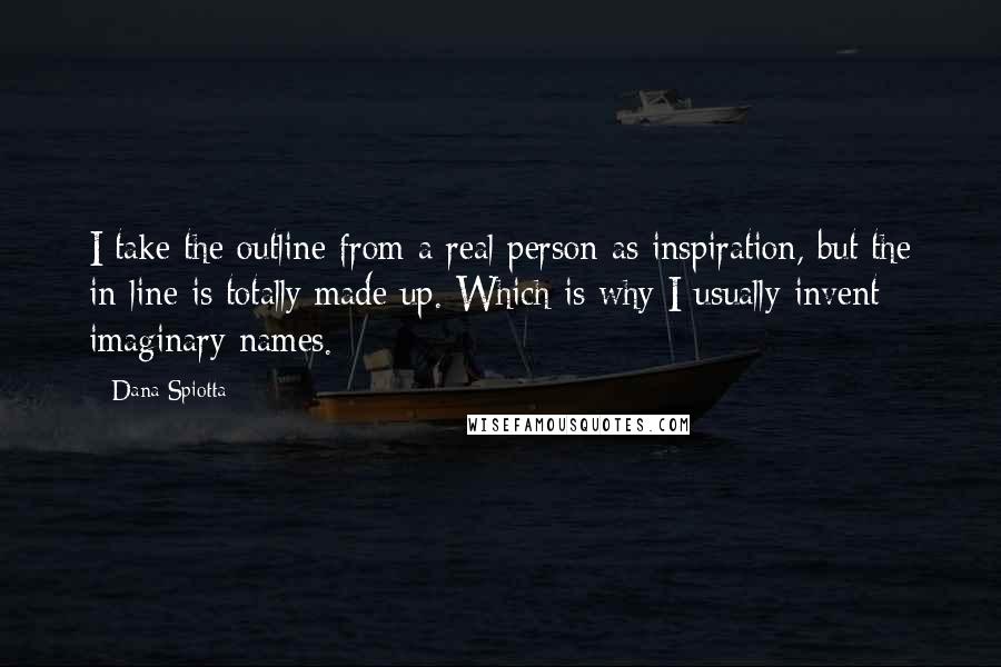 Dana Spiotta Quotes: I take the outline from a real person as inspiration, but the in-line is totally made up. Which is why I usually invent imaginary names.