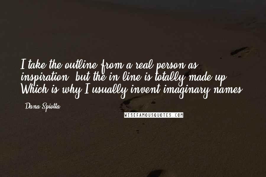 Dana Spiotta Quotes: I take the outline from a real person as inspiration, but the in-line is totally made up. Which is why I usually invent imaginary names.