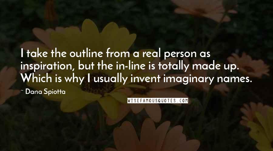 Dana Spiotta Quotes: I take the outline from a real person as inspiration, but the in-line is totally made up. Which is why I usually invent imaginary names.