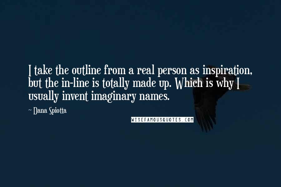 Dana Spiotta Quotes: I take the outline from a real person as inspiration, but the in-line is totally made up. Which is why I usually invent imaginary names.