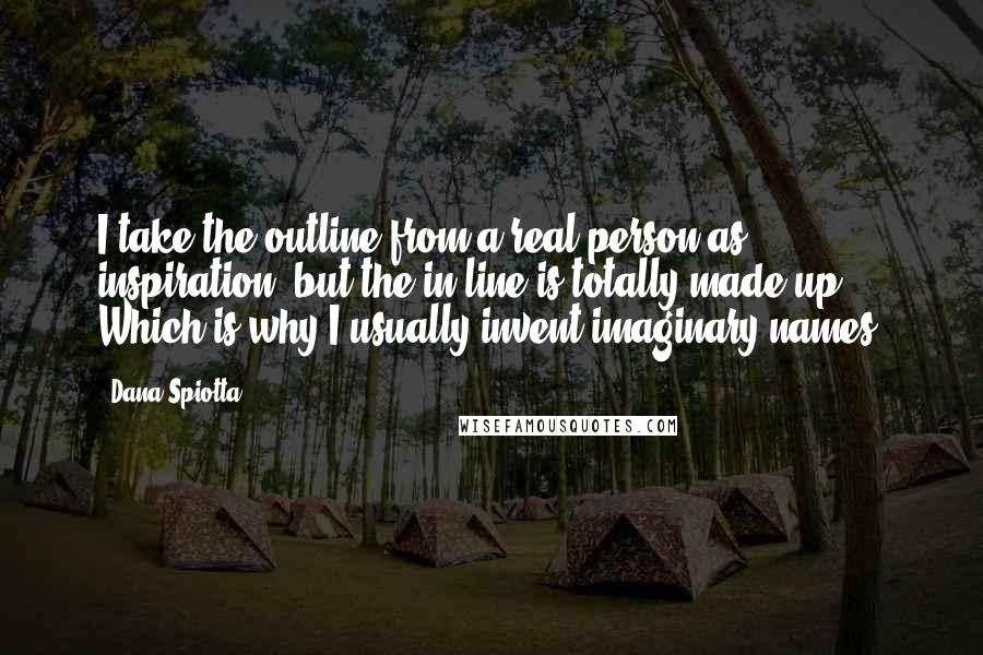 Dana Spiotta Quotes: I take the outline from a real person as inspiration, but the in-line is totally made up. Which is why I usually invent imaginary names.