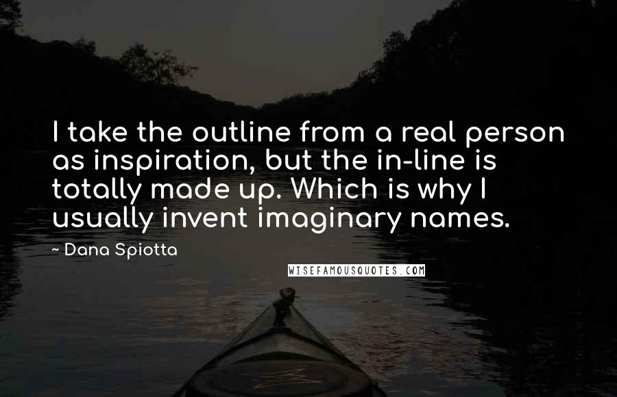 Dana Spiotta Quotes: I take the outline from a real person as inspiration, but the in-line is totally made up. Which is why I usually invent imaginary names.