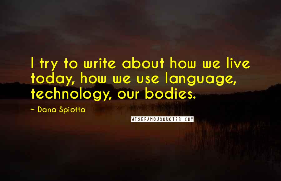 Dana Spiotta Quotes: I try to write about how we live today, how we use language, technology, our bodies.