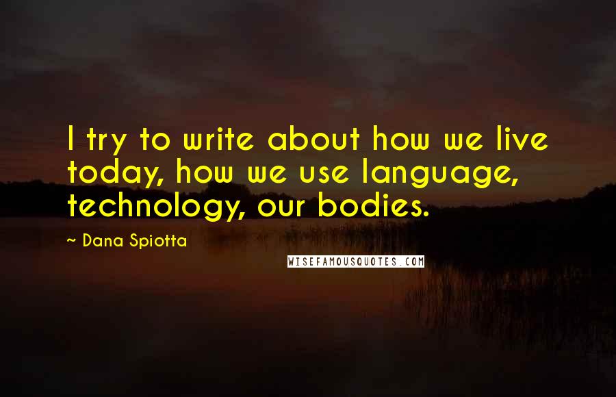 Dana Spiotta Quotes: I try to write about how we live today, how we use language, technology, our bodies.