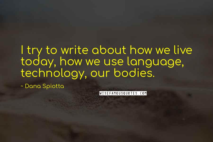 Dana Spiotta Quotes: I try to write about how we live today, how we use language, technology, our bodies.