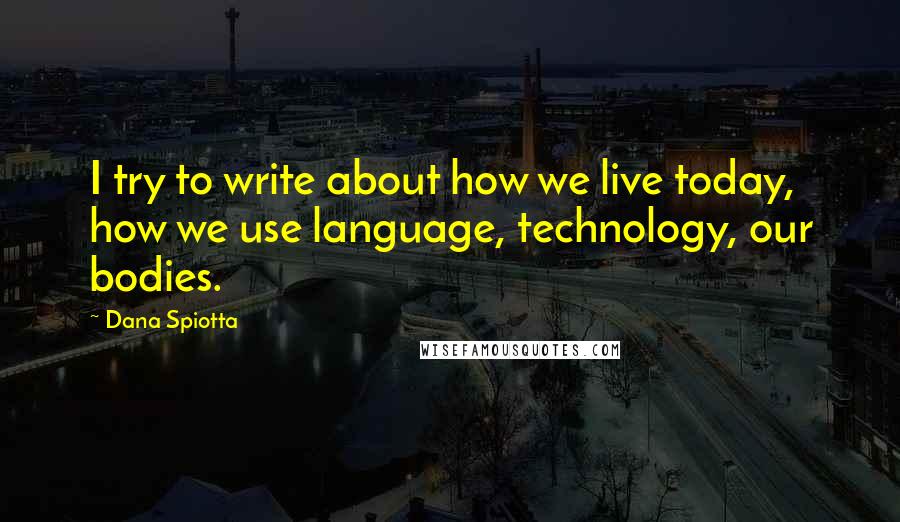 Dana Spiotta Quotes: I try to write about how we live today, how we use language, technology, our bodies.