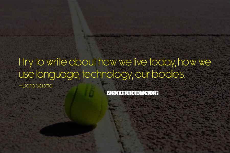 Dana Spiotta Quotes: I try to write about how we live today, how we use language, technology, our bodies.