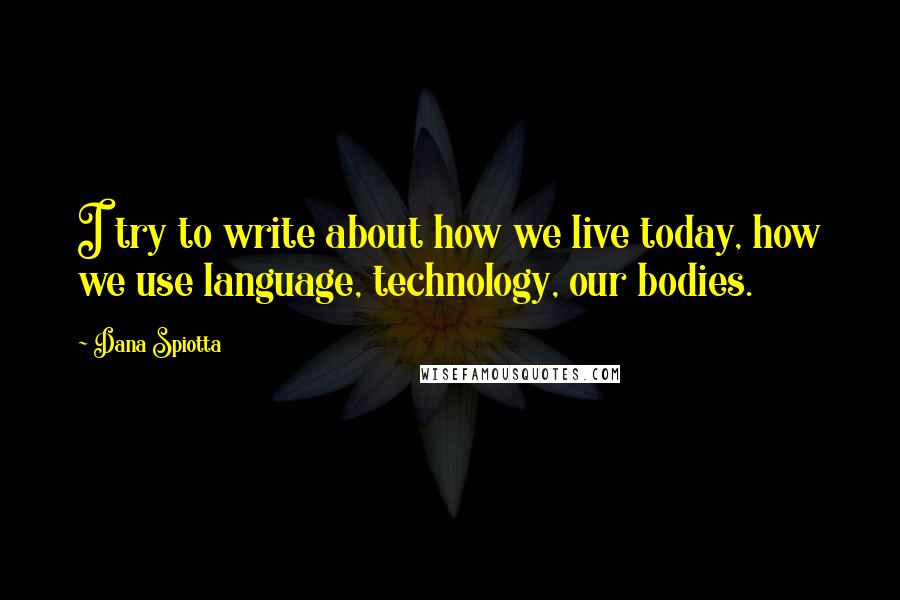 Dana Spiotta Quotes: I try to write about how we live today, how we use language, technology, our bodies.