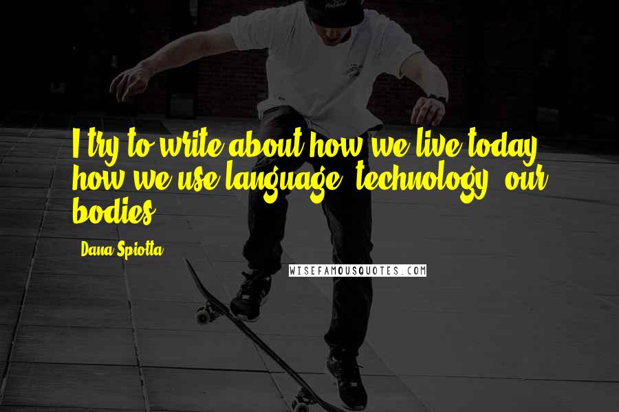 Dana Spiotta Quotes: I try to write about how we live today, how we use language, technology, our bodies.