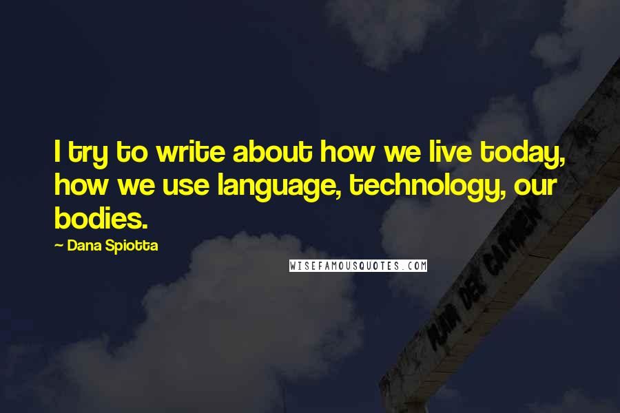 Dana Spiotta Quotes: I try to write about how we live today, how we use language, technology, our bodies.