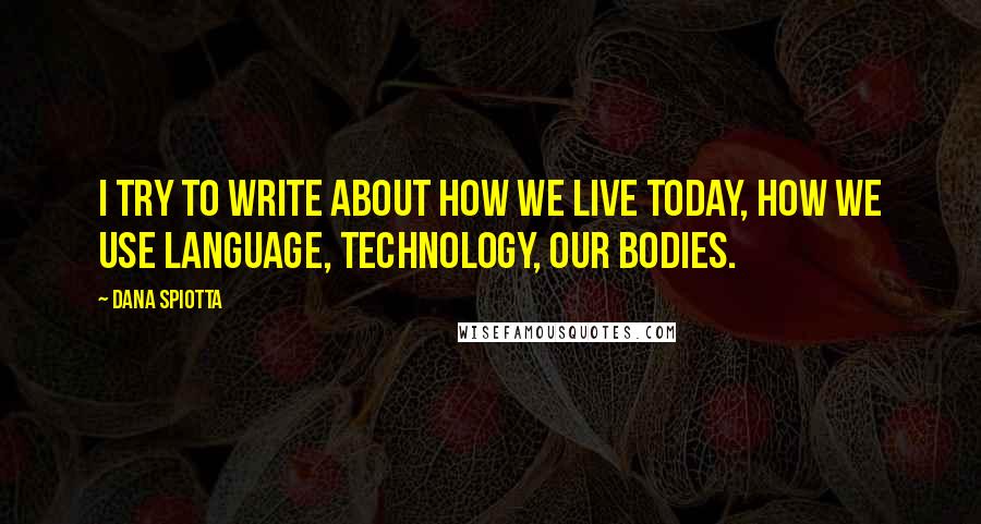 Dana Spiotta Quotes: I try to write about how we live today, how we use language, technology, our bodies.