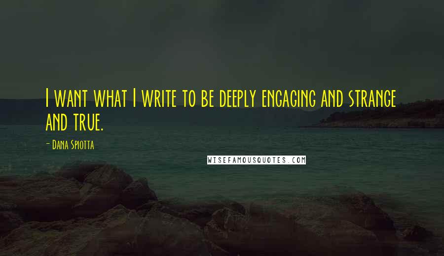 Dana Spiotta Quotes: I want what I write to be deeply engaging and strange and true.