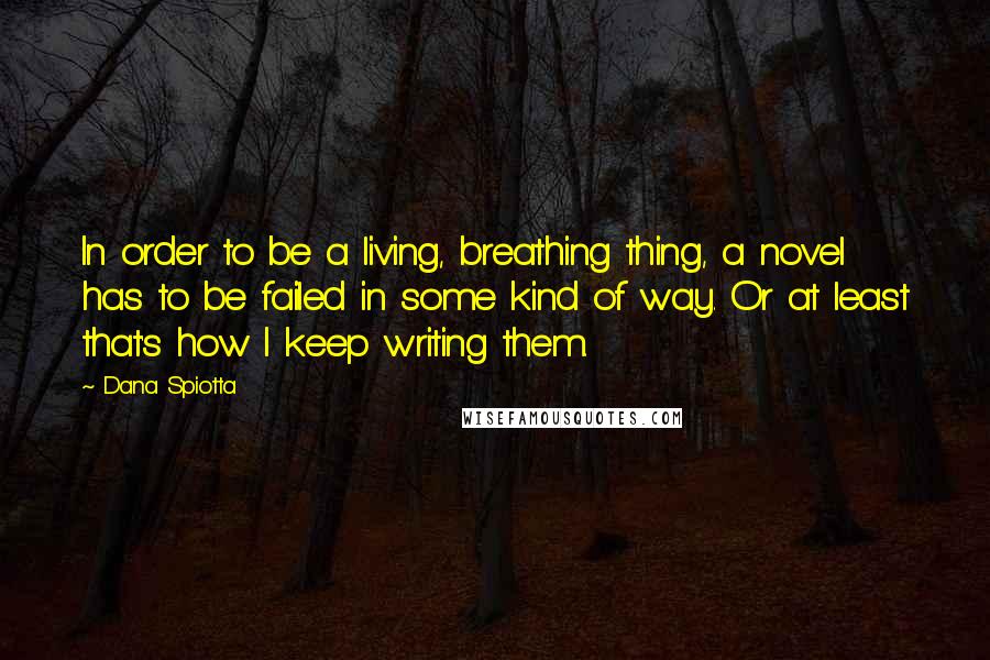 Dana Spiotta Quotes: In order to be a living, breathing thing, a novel has to be failed in some kind of way. Or at least that's how I keep writing them.