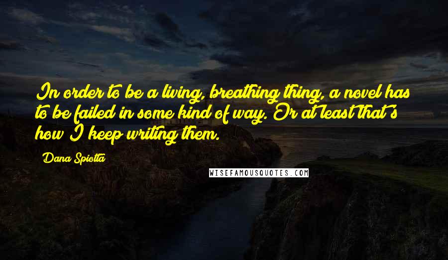 Dana Spiotta Quotes: In order to be a living, breathing thing, a novel has to be failed in some kind of way. Or at least that's how I keep writing them.