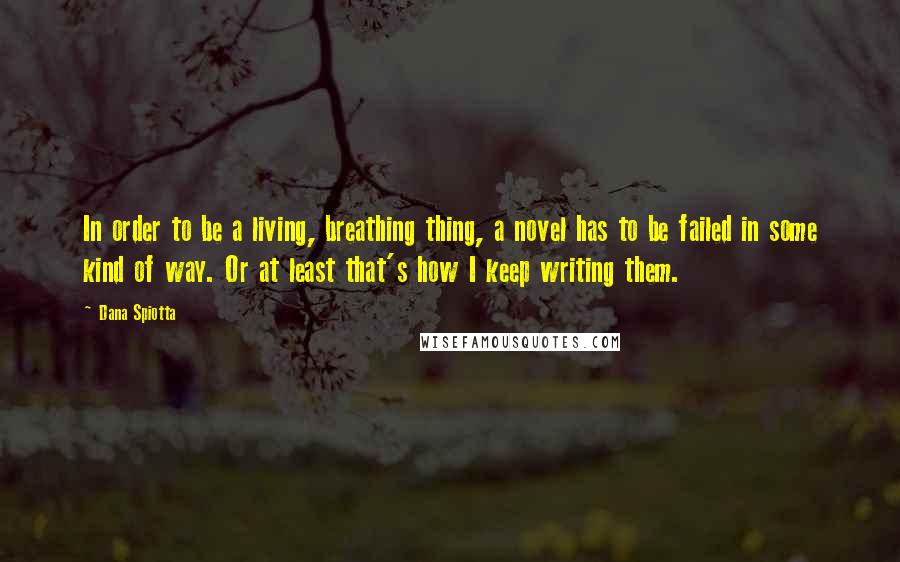 Dana Spiotta Quotes: In order to be a living, breathing thing, a novel has to be failed in some kind of way. Or at least that's how I keep writing them.