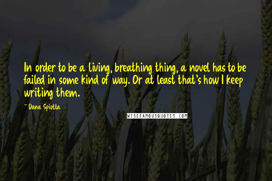 Dana Spiotta Quotes: In order to be a living, breathing thing, a novel has to be failed in some kind of way. Or at least that's how I keep writing them.