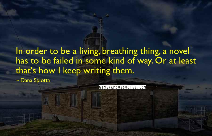 Dana Spiotta Quotes: In order to be a living, breathing thing, a novel has to be failed in some kind of way. Or at least that's how I keep writing them.