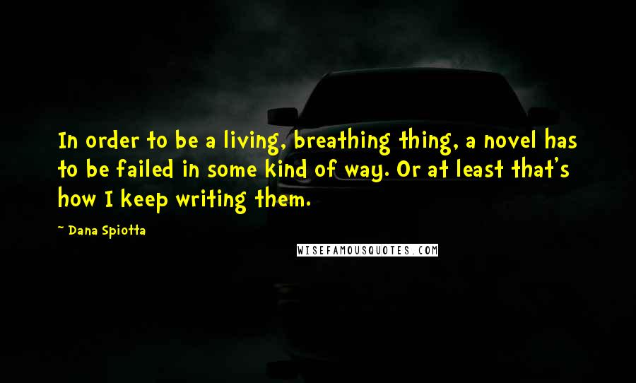 Dana Spiotta Quotes: In order to be a living, breathing thing, a novel has to be failed in some kind of way. Or at least that's how I keep writing them.