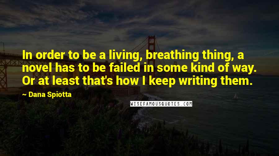 Dana Spiotta Quotes: In order to be a living, breathing thing, a novel has to be failed in some kind of way. Or at least that's how I keep writing them.