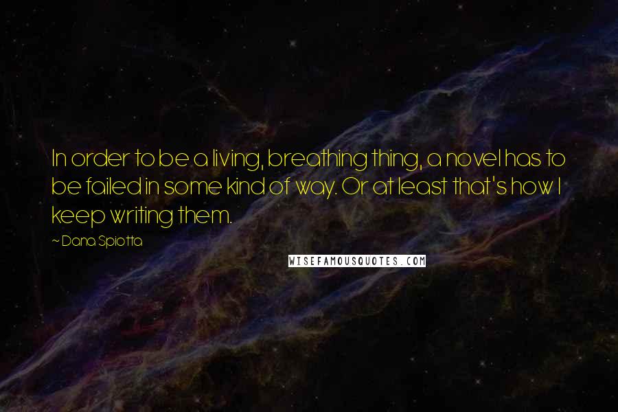 Dana Spiotta Quotes: In order to be a living, breathing thing, a novel has to be failed in some kind of way. Or at least that's how I keep writing them.