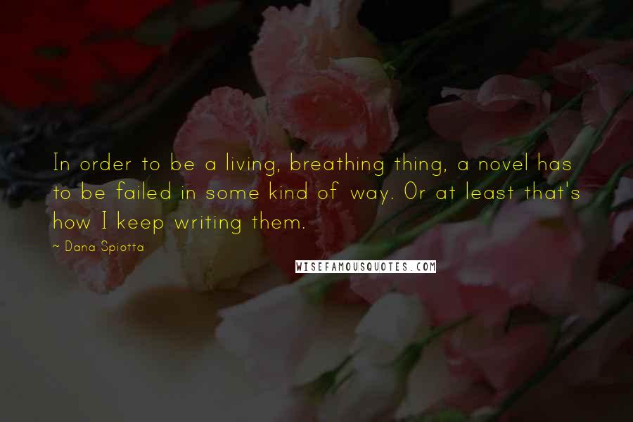 Dana Spiotta Quotes: In order to be a living, breathing thing, a novel has to be failed in some kind of way. Or at least that's how I keep writing them.