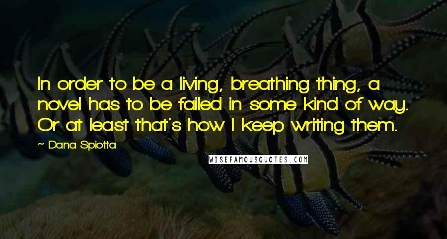 Dana Spiotta Quotes: In order to be a living, breathing thing, a novel has to be failed in some kind of way. Or at least that's how I keep writing them.
