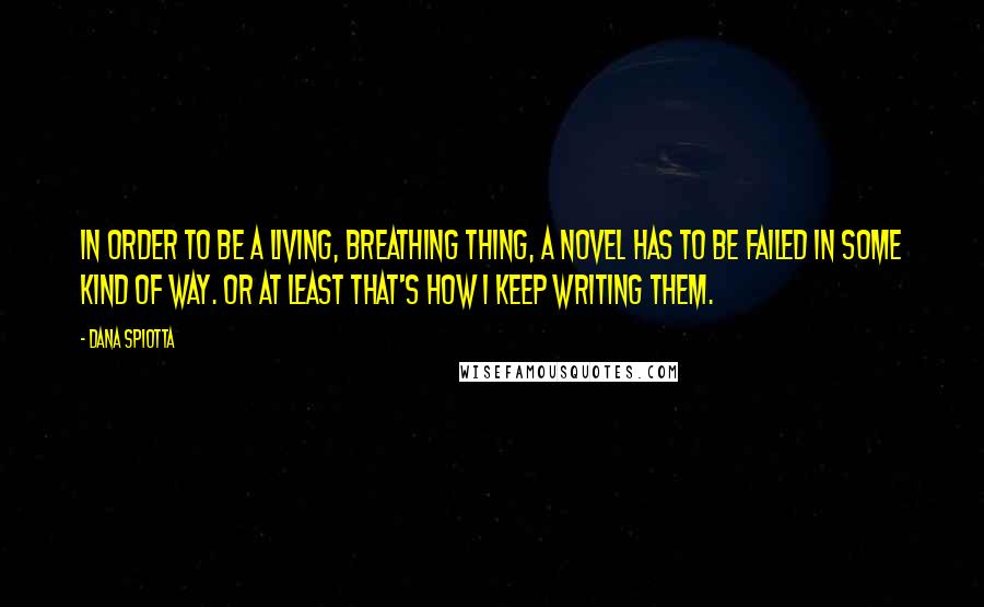 Dana Spiotta Quotes: In order to be a living, breathing thing, a novel has to be failed in some kind of way. Or at least that's how I keep writing them.