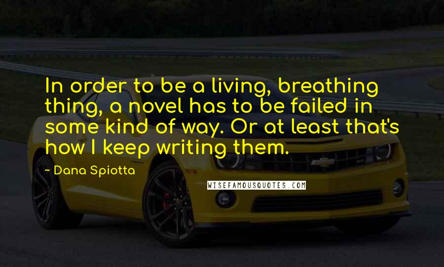 Dana Spiotta Quotes: In order to be a living, breathing thing, a novel has to be failed in some kind of way. Or at least that's how I keep writing them.