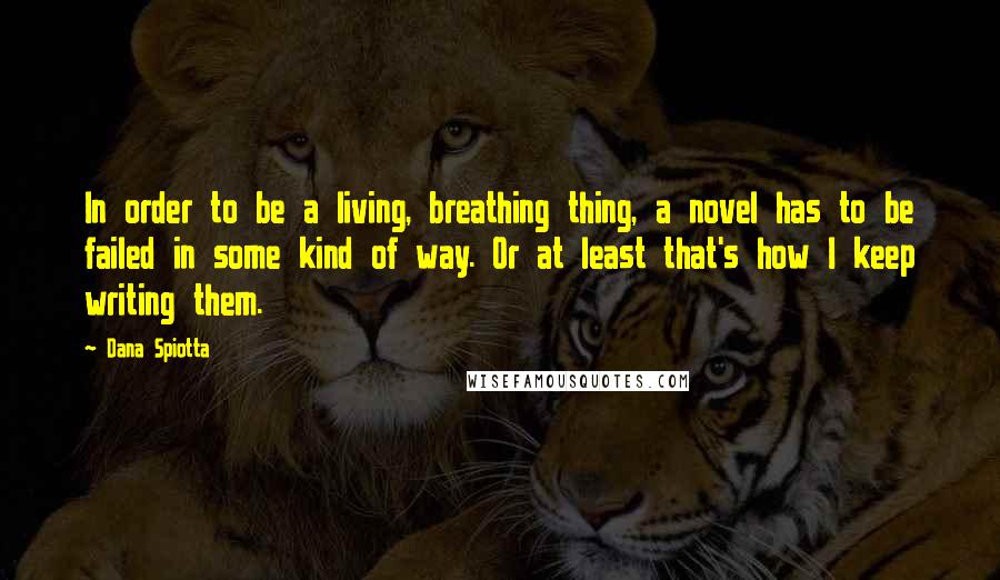 Dana Spiotta Quotes: In order to be a living, breathing thing, a novel has to be failed in some kind of way. Or at least that's how I keep writing them.