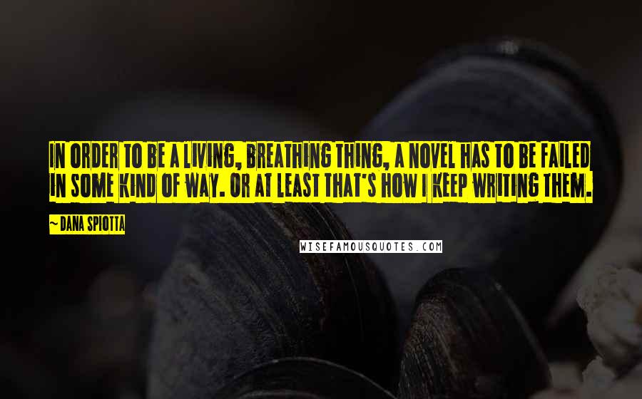 Dana Spiotta Quotes: In order to be a living, breathing thing, a novel has to be failed in some kind of way. Or at least that's how I keep writing them.