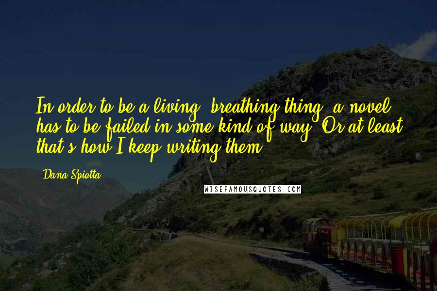 Dana Spiotta Quotes: In order to be a living, breathing thing, a novel has to be failed in some kind of way. Or at least that's how I keep writing them.