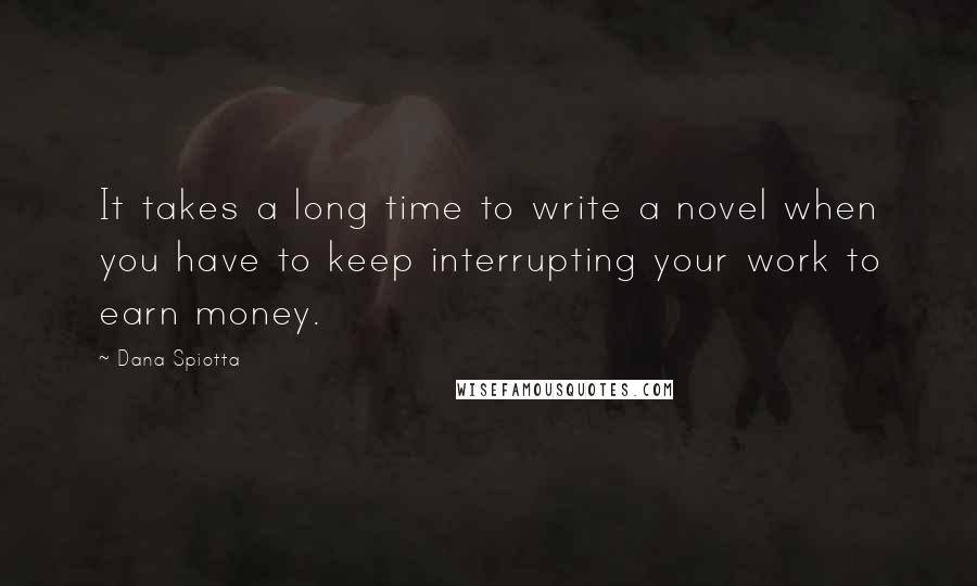 Dana Spiotta Quotes: It takes a long time to write a novel when you have to keep interrupting your work to earn money.