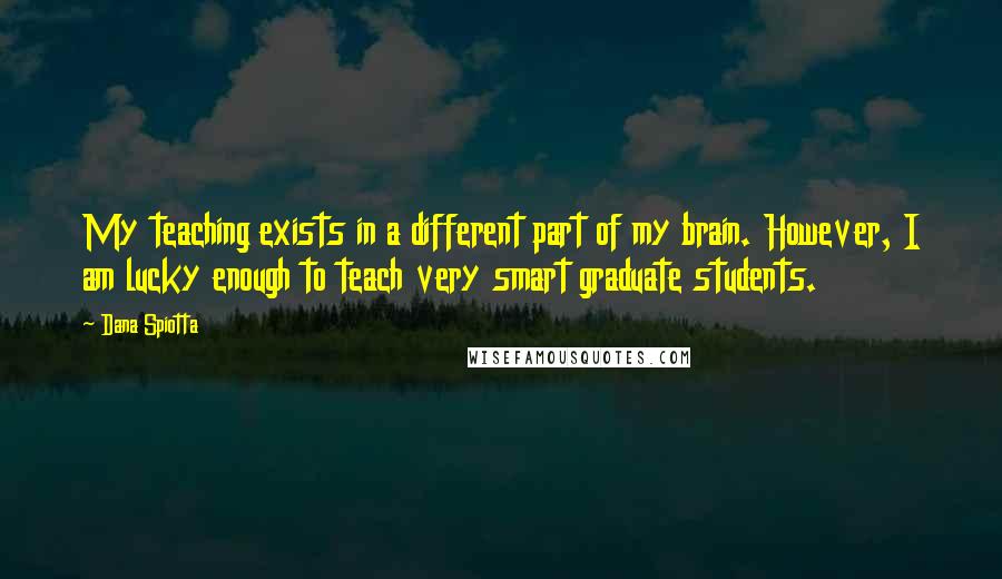 Dana Spiotta Quotes: My teaching exists in a different part of my brain. However, I am lucky enough to teach very smart graduate students.